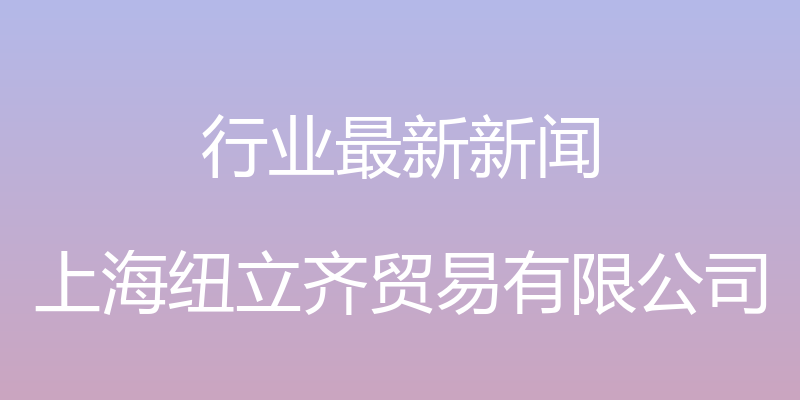 行业最新新闻 - 上海纽立齐贸易有限公司